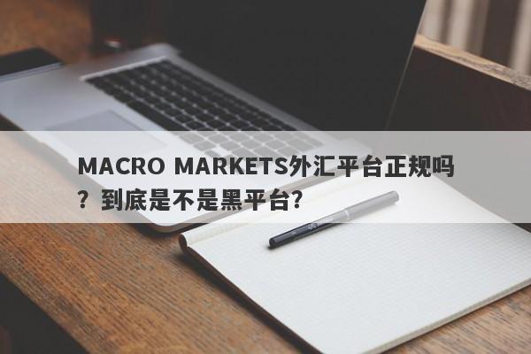 MACRO MARKETS外汇平台正规吗？到底是不是黑平台？