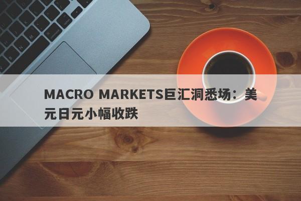 MACRO MARKETS巨汇洞悉场：美元日元小幅收跌