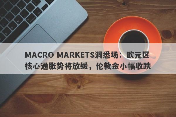 MACRO MARKETS洞悉场：欧元区核心通胀势将放缓，伦敦金小幅收跌