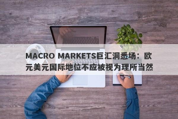 MACRO MARKETS巨汇洞悉场：欧元美元国际地位不应被视为理所当然