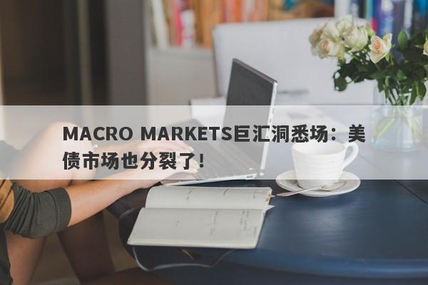 MACRO MARKETS巨汇洞悉场：美债市场也分裂了！