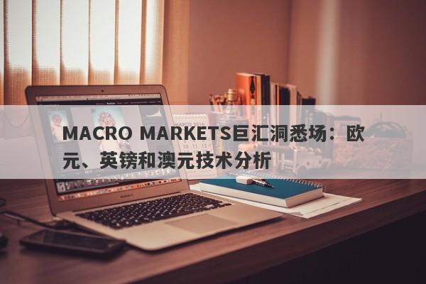 MACRO MARKETS巨汇洞悉场：欧元、英镑和澳元技术分析