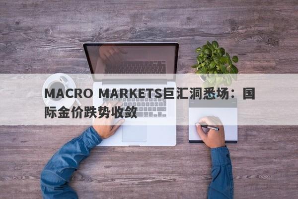 MACRO MARKETS巨汇洞悉场：国际金价跌势收敛