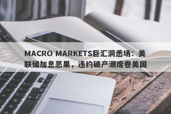 MACRO MARKETS巨汇洞悉场：美联储加息恶果，违约破产潮席卷美国