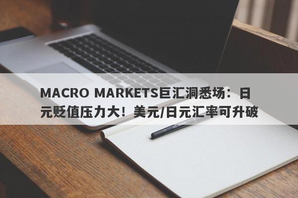 MACRO MARKETS巨汇洞悉场：日元贬值压力大！美元/日元汇率可升破