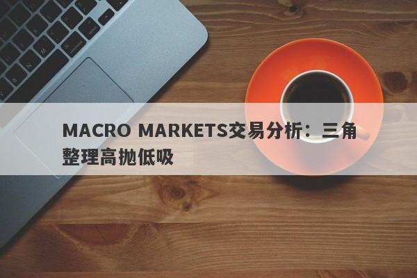 MACRO MARKETS交易分析：三角整理高抛低吸