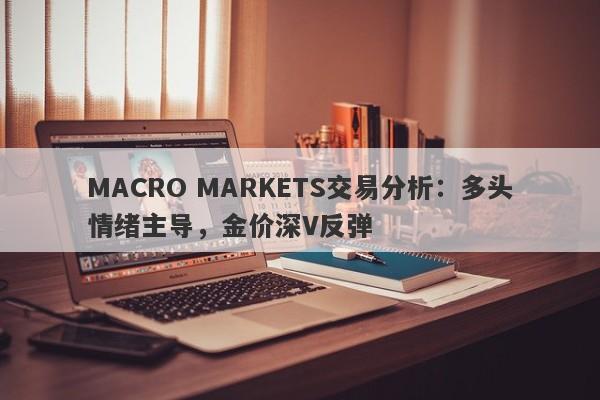 MACRO MARKETS交易分析：多头情绪主导，金价深V反弹