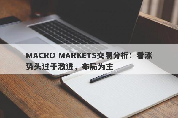 MACRO MARKETS交易分析：看涨势头过于激进，布局为主