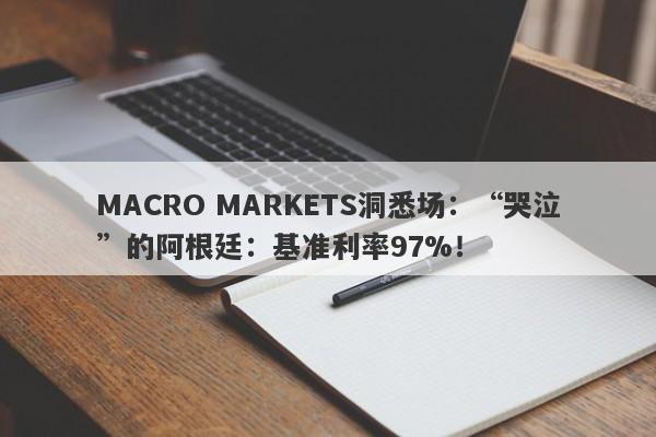 MACRO MARKETS洞悉场：“哭泣”的阿根廷：基准利率97%！