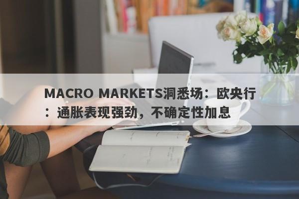 MACRO MARKETS洞悉场：欧央行：通胀表现强劲，不确定性加息