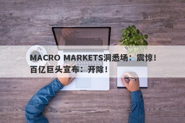 MACRO MARKETS洞悉场：震惊！百亿巨头宣布：开除！