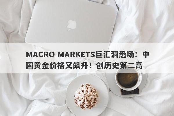 MACRO MARKETS巨汇洞悉场：中国黄金价格又飙升！创历史第二高