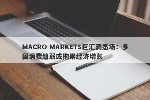 MACRO MARKETS巨汇洞悉场：多国消费趋弱或拖累经济增长