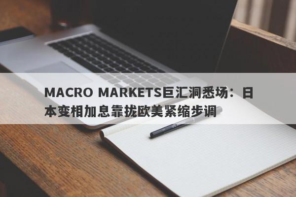 MACRO MARKETS巨汇洞悉场：日本变相加息靠拢欧美紧缩步调