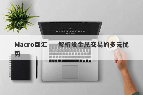 Macro巨汇——解析贵金属交易的多元优势