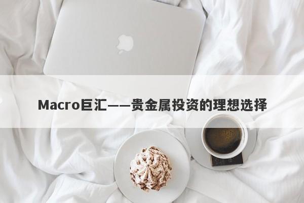 Macro巨汇——贵金属投资的理想选择