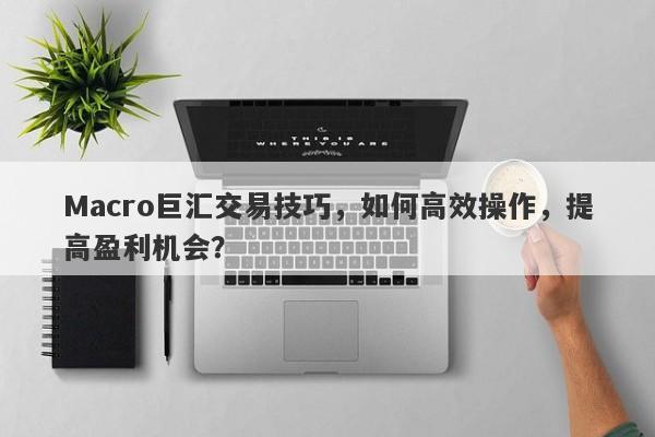 Macro巨汇交易技巧，如何高效操作，提高盈利机会？