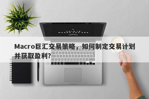 Macro巨汇交易策略，如何制定交易计划并获取盈利？