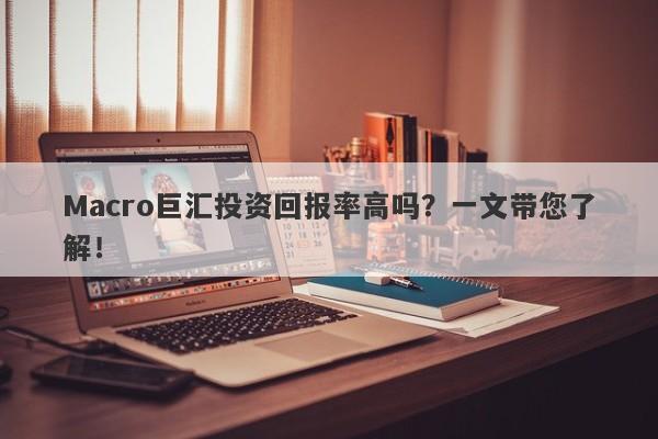 Macro巨汇投资回报率高吗？一文带您了解！