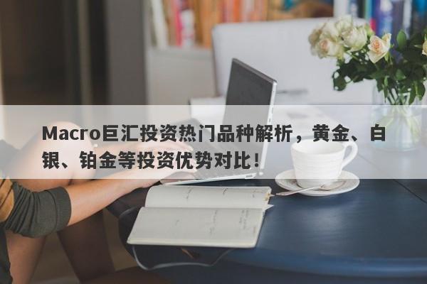 Macro巨汇投资热门品种解析，黄金、白银、铂金等投资优势对比！