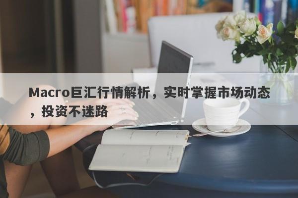 Macro巨汇行情解析，实时掌握市场动态，投资不迷路