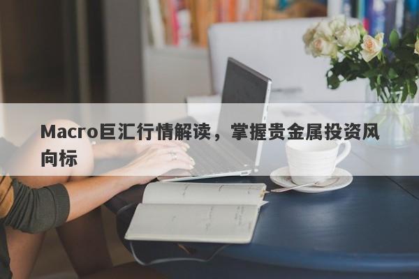 Macro巨汇行情解读，掌握贵金属投资风向标