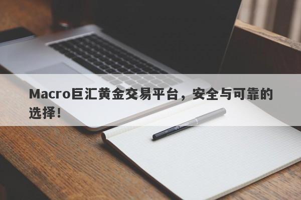 Macro巨汇黄金交易平台，安全与可靠的选择！