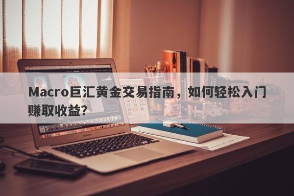 Macro巨汇黄金交易指南，如何轻松入门赚取收益？