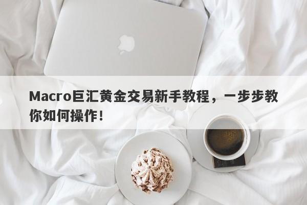 Macro巨汇黄金交易新手教程，一步步教你如何操作！