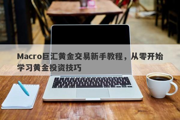 Macro巨汇黄金交易新手教程，从零开始学习黄金投资技巧