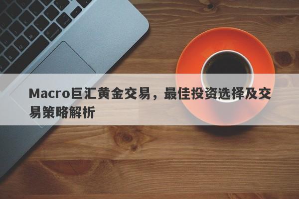 Macro巨汇黄金交易，最佳投资选择及交易策略解析