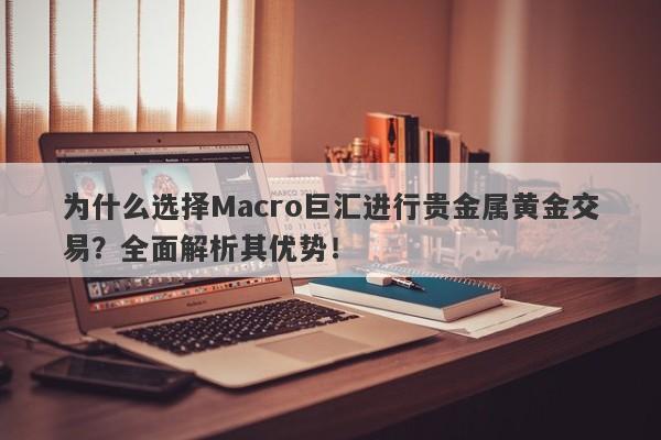 为什么选择Macro巨汇进行贵金属黄金交易？全面解析其优势！