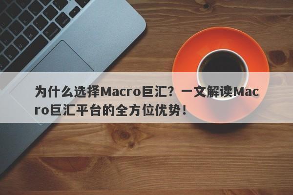 为什么选择Macro巨汇？一文解读Macro巨汇平台的全方位优势！