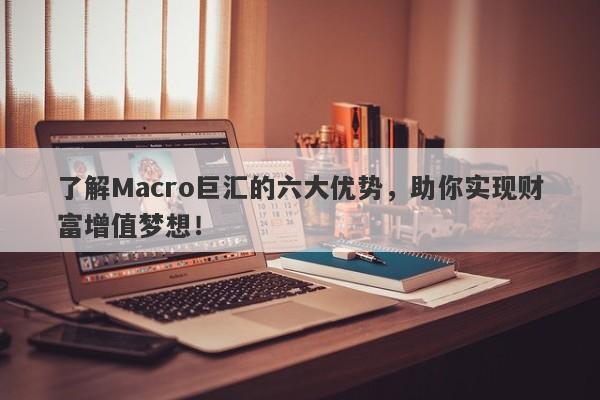 了解Macro巨汇的六大优势，助你实现财富增值梦想！