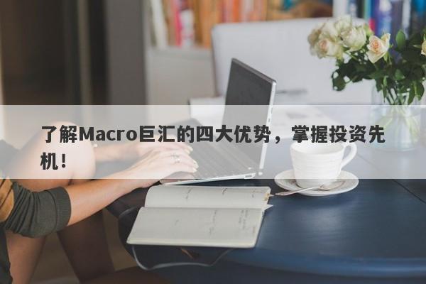 了解Macro巨汇的四大优势，掌握投资先机！