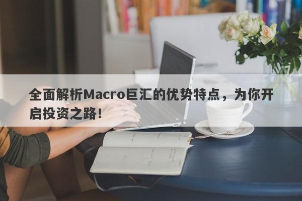 全面解析Macro巨汇的优势特点，为你开启投资之路！