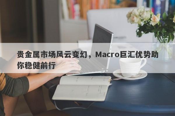 贵金属市场风云变幻，Macro巨汇优势助你稳健前行