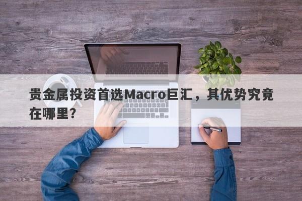 贵金属投资首选Macro巨汇，其优势究竟在哪里？