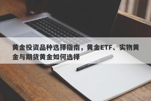 黄金投资品种选择指南，黄金ETF、实物黄金与期货黄金如何选择