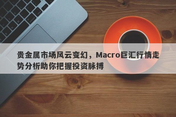 贵金属市场风云变幻，Macro巨汇行情走势分析助你把握投资脉搏