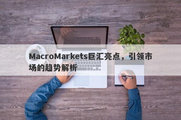 MacroMarkets巨汇亮点，引领市场的趋势解析