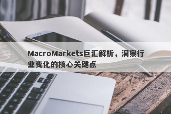 MacroMarkets巨汇解析，洞察行业变化的核心关键点