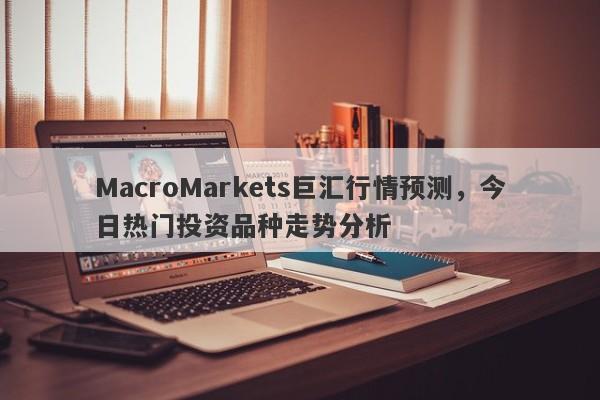 MacroMarkets巨汇行情预测，今日热门投资品种走势分析