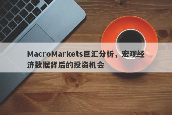 MacroMarkets巨汇分析，宏观经济数据背后的投资机会