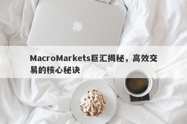 MacroMarkets巨汇揭秘，高效交易的核心秘诀