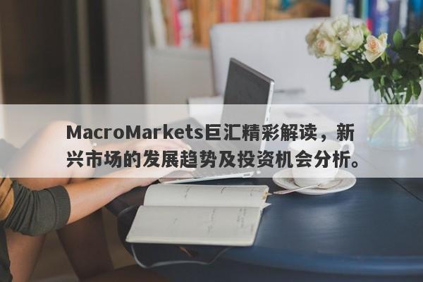 MacroMarkets巨汇精彩解读，新兴市场的发展趋势及投资机会分析。