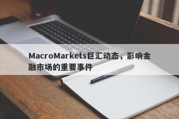 MacroMarkets巨汇动态，影响金融市场的重要事件