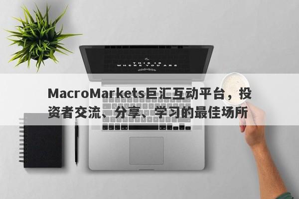 MacroMarkets巨汇互动平台，投资者交流、分享、学习的最佳场所