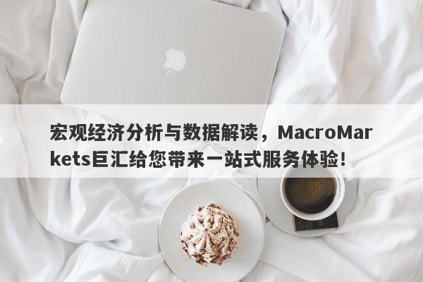 宏观经济分析与数据解读，MacroMarkets巨汇给您带来一站式服务体验！