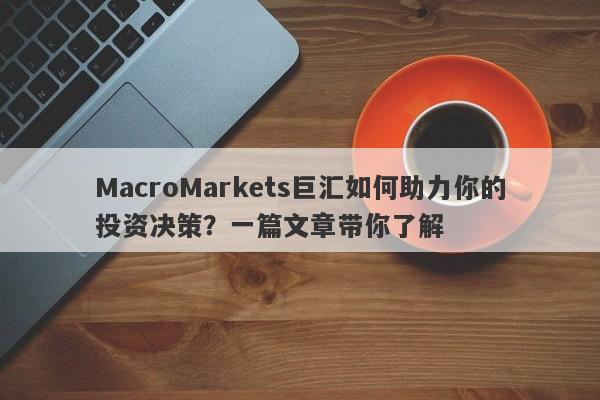 MacroMarkets巨汇如何助力你的投资决策？一篇文章带你了解